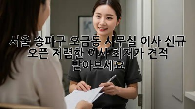 서울 송파구 오금동 사무실 이사 신규 오픈! 저렴한 이사 최저가 견적 받아보세요! 🎉