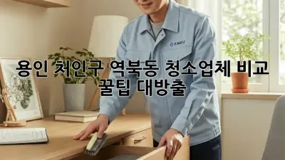 용인 처인구 역북동 청소업체 비교 꿀팁 대방출! ✨🏡