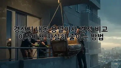 경산시 내동 용달이사 견적 비교: 이사비용 확실히 줄이는 방법